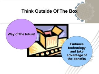 Think Outside Of The Box Way of the future! Embrace technology and take advantage of the benefits 