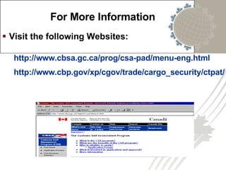 For More Information Visit the following Websites: http://www.cbsa.gc.ca/prog/csa-pad/menu-eng.html http://www.cbp.gov/xp/cgov/trade/cargo_security/ctpat/ 