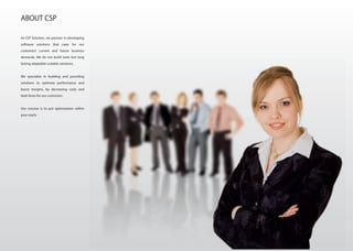 At CSP Solution, we pioneer in developing
software solutions that cater for our
customers’ current and future business
demands. We do not build tools but long
lasting adaptable scalable solutions.
We specialize in building and providing
solutions to optimize performance and
boost margins, by decreasing costs and
lead times for our customers.
Our mission is to put optimization within
your reach.
ABOUT CSP
 