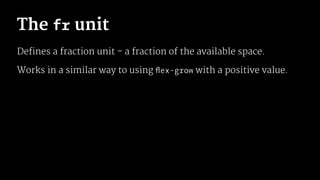 The fr unit
Defines a fraction unit - a fraction of the available space.
Works in a similar way to using ﬂex-grow with a positive value.
 