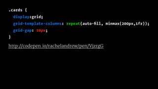 .cards {
display:grid;
grid-template-columns: repeat(auto-ﬁll, minmax(200px,1fr));
grid-gap: 10px;
}
http://codepen.io/rachelandrew/pen/VjzrgG
 