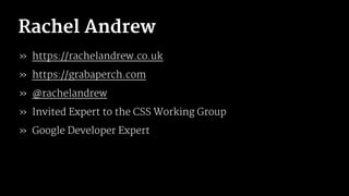 Rachel Andrew
» https://rachelandrew.co.uk
» https://grabaperch.com
» @rachelandrew
» Invited Expert to the CSS Working Group
» Google Developer Expert
 