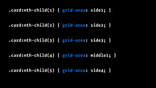 .card:nth-child(1) { grid-area: side1; }
.card:nth-child(2) { grid-area: side2; }
.card:nth-child(3) { grid-area: side3; }
.card:nth-child(4) { grid-area: middle1; }
.card:nth-child(5) { grid-area: side4; }
 