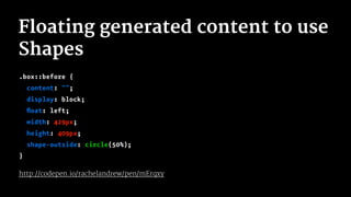Floating generated content to use
Shapes
.box::before {
content: "";
display: block;
ﬂoat: left;
width: 429px;
height: 409px;
shape-outside: circle(50%);
}
http://codepen.io/rachelandrew/pen/mErqxy
 