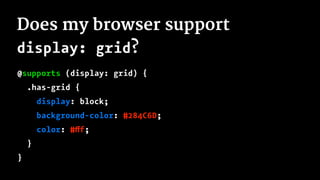 Does my browser support
display: grid?
@supports (display: grid) {
.has-grid {
display: block;
background-color: #284C6D;
color: #fff;
}
}
 
