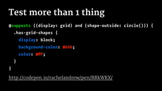 Test more than 1 thing
@supports ((display: grid) and (shape-outside: circle())) {
.has-grid-shapes {
display: block;
background-color: #666;
color: #fff;
}
}
http://codepen.io/rachelandrew/pen/RRkWKX/
 