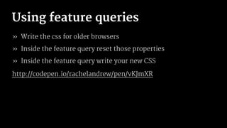 Using feature queries
» Write the css for older browsers
» Inside the feature query reset those properties
» Inside the feature query write your new CSS
http://codepen.io/rachelandrew/pen/vKJmXR
 