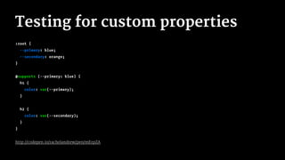 Testing for custom properties
:root {
--primary: blue;
--secondary: orange;
}
@supports (--primary: blue) {
h1 {
color: var(--primary);
}
h2 {
color: var(--secondary);
}
}
http://codepen.io/rachelandrew/pen/mErpZA
 