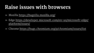 Raise issues with browsers
» Mozilla https://bugzilla.mozilla.org/
» Edge https://developer.microsoft.com/en-us/microsoft-edge/
platform/issues/
» Chrome https://bugs.chromium.org/p/chromium/issues/list
 