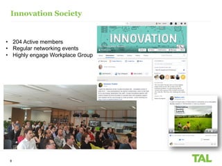 9
Innovation Society
• 204 Active members
• Regular networking events
• Highly engage Workplace Group