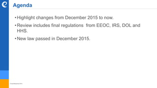 © benefitexpress 2016
•Highlight changes from December 2015 to now.
•Review includes final regulations from EEOC, IRS, DOL and
HHS.
•New law passed in December 2015.
Agenda
 