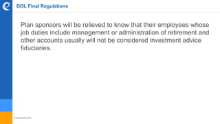 © benefitexpress 2016
DOL Final Regulations
Plan sponsors will be relieved to know that their employees whose
job duties include management or administration of retirement and
other accounts usually will not be considered investment advice
fiduciaries.
 