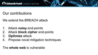 • Click to edit Master text styles
— Second level
• Third level
— Fourth level
» Fifth level
Our contributions
We extend the BREACH attack
1. Attack noisy end-points
2. Attack block cipher end-points
3. Optimize attack
4. Propose novel mitigation techniques
The whole web is vulnerable
 
