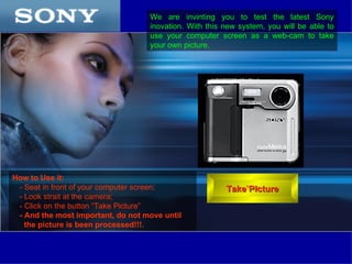 [object Object],[object Object],[object Object],[object Object],[object Object],T ake Picture We are invinting you to test the latest Sony inovation. With this new system, you will be able to use your computer screen as a web-cam to take your own picture. 