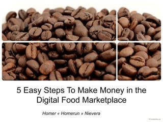 5 Easy Steps To Make Money in the
Digital Food Marketplace
Homer « Homerun » Nievera
 