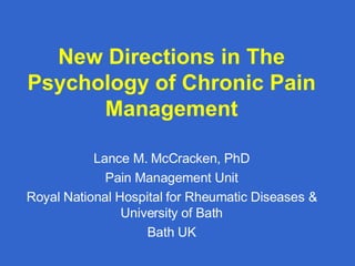 New Directions in The Psychology of Chronic Pain Management Lance M. McCracken, PhD Pain Management Unit Royal National Hospital for Rheumatic Diseases & University of Bath Bath UK 