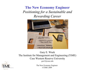 The New Economy Engineer
   Positioning for a Sustainable and
          Rewarding Career




                    Gary E. Wnek
The Institute for Management and Engineering (TiME)
           Case Western Reserve University
                    gew5@case.edu

               The New Economy Engineer
                     ©TiME 2009
 