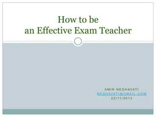 How to be
an Effective Exam Teacher

A M I N N E G H AVAT I
N E G H AVAT I @ G M A I L . C O M
2 2 / 11 / 2 0 1 3

 