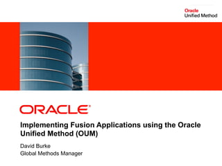 ORACLE
                                                                                                                                              PRODUCT
                                                                                                                                                LOGO




    Implementing Fusion Applications using the Oracle
    Unified Method (OUM)
    David Burke
    Global Methods Manager
1   Copyright © 2011, Oracle and/or its affiliates. All rights reserved.   Insert Information Protection Policy Classification from Slide 7
 