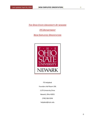 The Ohio State University At newark<br />ITS Department<br />New Employee Orientation  <br />ITS Helpdesk <br />Founders Hall Room 196 <br />1179 University Drive <br />Newark, Ohio 43055<br />(740) 366-9244<br />helpdesk@cotc.edu<br />ITS New Employee Orientation<br />Table of Contents<br />,[object Object]