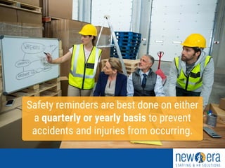 Safety reminders are best done on either
a quarterly or yearly basis to prevent
accidents and injuries from occurring.
 