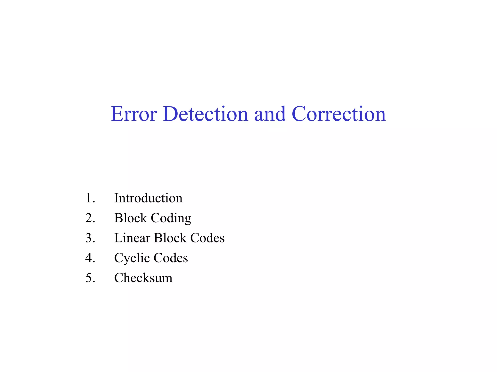 Error Detection and Correction 
1. Introduction 
2. Block Coding 
3. Linear Block Codes 
4. Cyclic Codes 
5. Checksum 
 