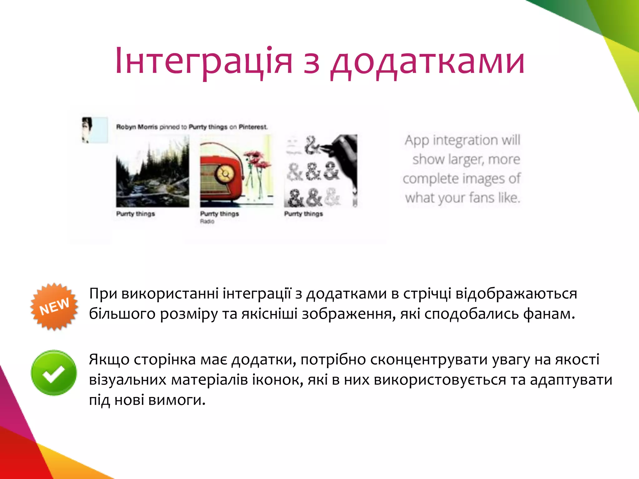 Інтеграція з додатками




При використанні інтеграції з додатками в стрічці відображаються
більшого розміру та якісніші зображення, які сподобались фанам.

Якщо сторінка має додатки, потрібно сконцентрувати увагу на якості
візуальних матеріалів іконок, які в них використовується та адаптувати
під нові вимоги.
 