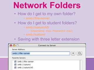 Network Folders How do I get to my own folder? smb://file-server How do I get to student folders? smb://saturn/k5 (Username: mac, Password: mac) smb://saturn/ Saving with three letter extension 