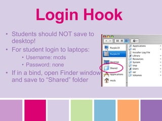 Login Hook Students should NOT save to desktop! For student login to laptops: Username: mcds Password: none If in a bind, open Finder window and save to “Shared” folder 