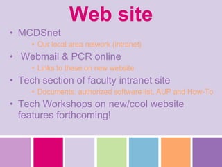 Web site MCDSnet Our local area network (intranet) Webmail & PCR online Links to these on new website Tech section of faculty intranet site Documents: authorized software list, AUP and How-To  Tech Workshops on new/cool website features forthcoming! 