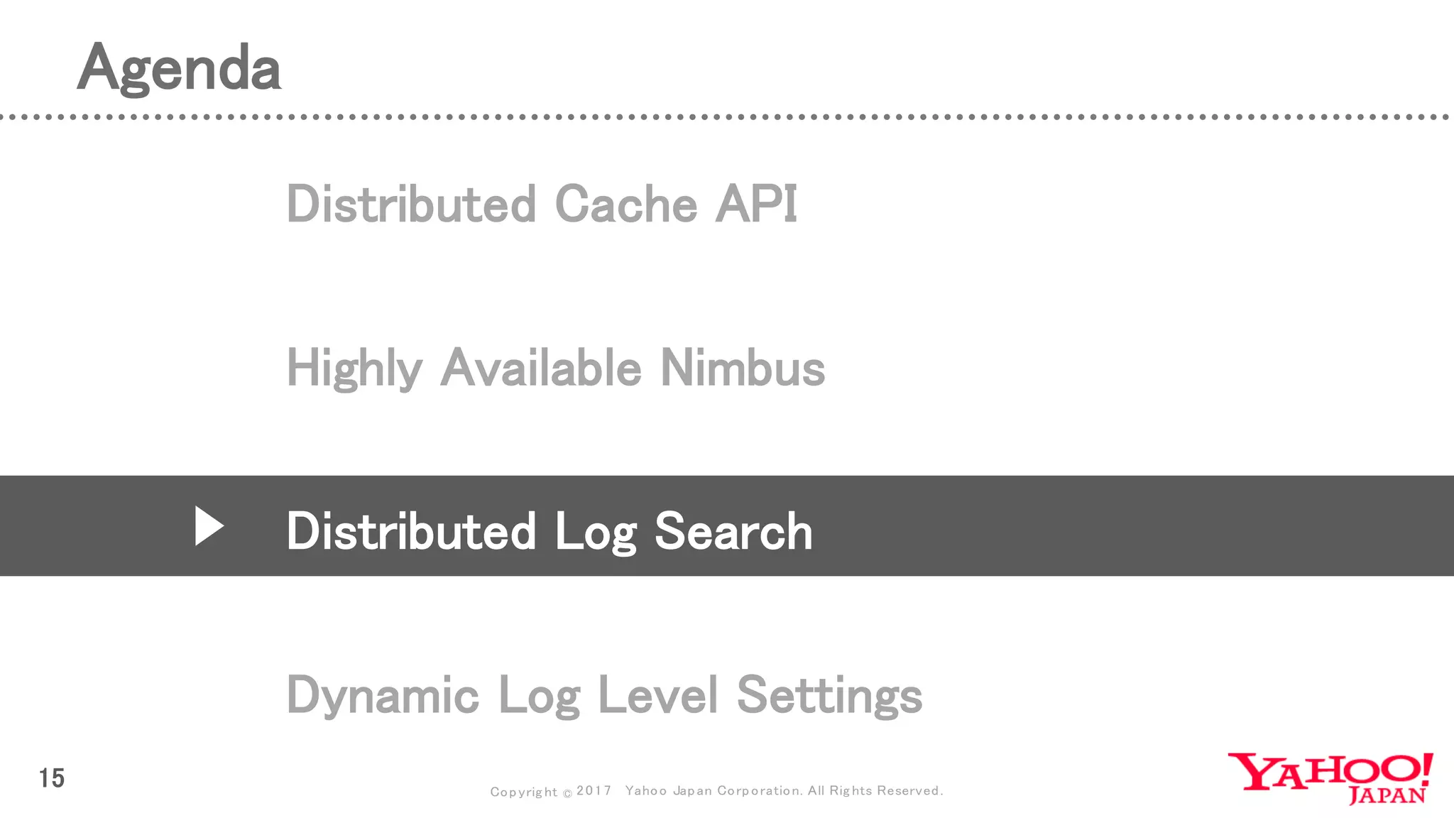 Copyrig ht © 2017 Yahoo Japan Corporation. All Rig hts Reserved.
Agenda
15
Distributed Cache API
Highly Available Nimbus
Distributed Log Search
Dynamic Log Level Settings
 