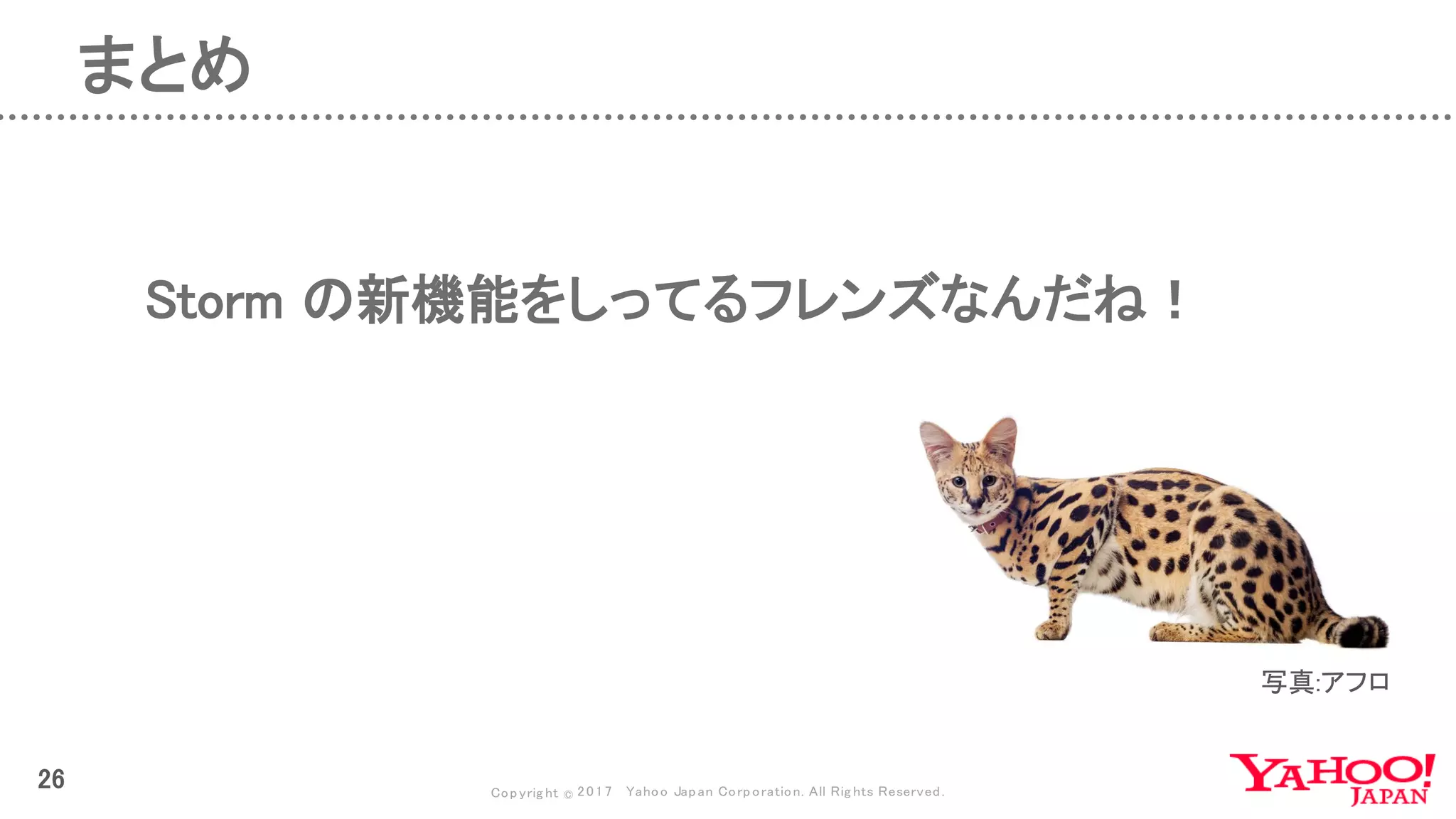 Copyrig ht © 2017 Yahoo Japan Corporation. All Rig hts Reserved.
26
まとめ
Storm の新機能をしってるフレンズなんだね！
写真:アフロ
 