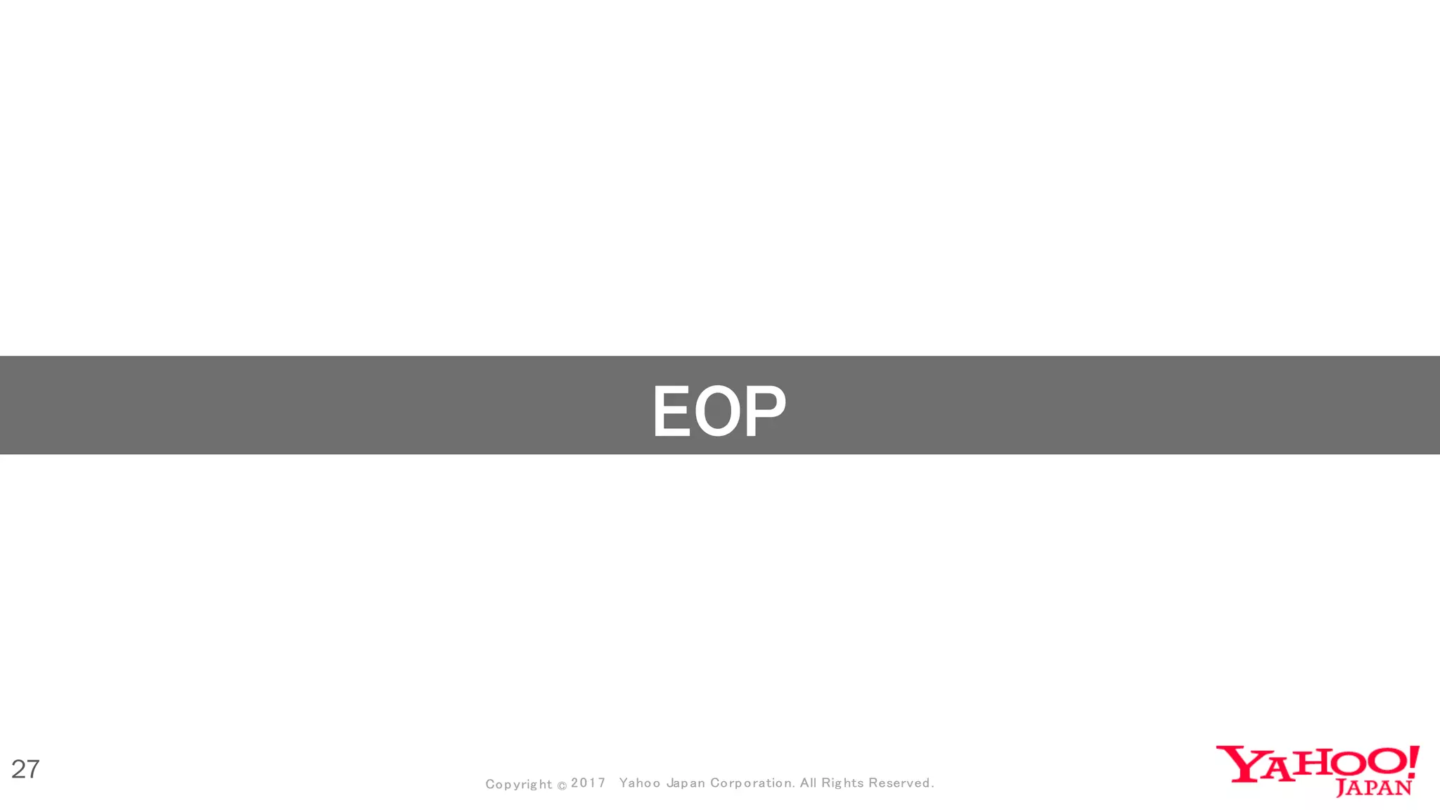 Copyrig ht © 2017 Yahoo Japan Corporation. All Rig hts Reserved.Copyrig ht © 2017 Yahoo Japan Corporation. All Rig hts Reserved.
27
EOP
 
