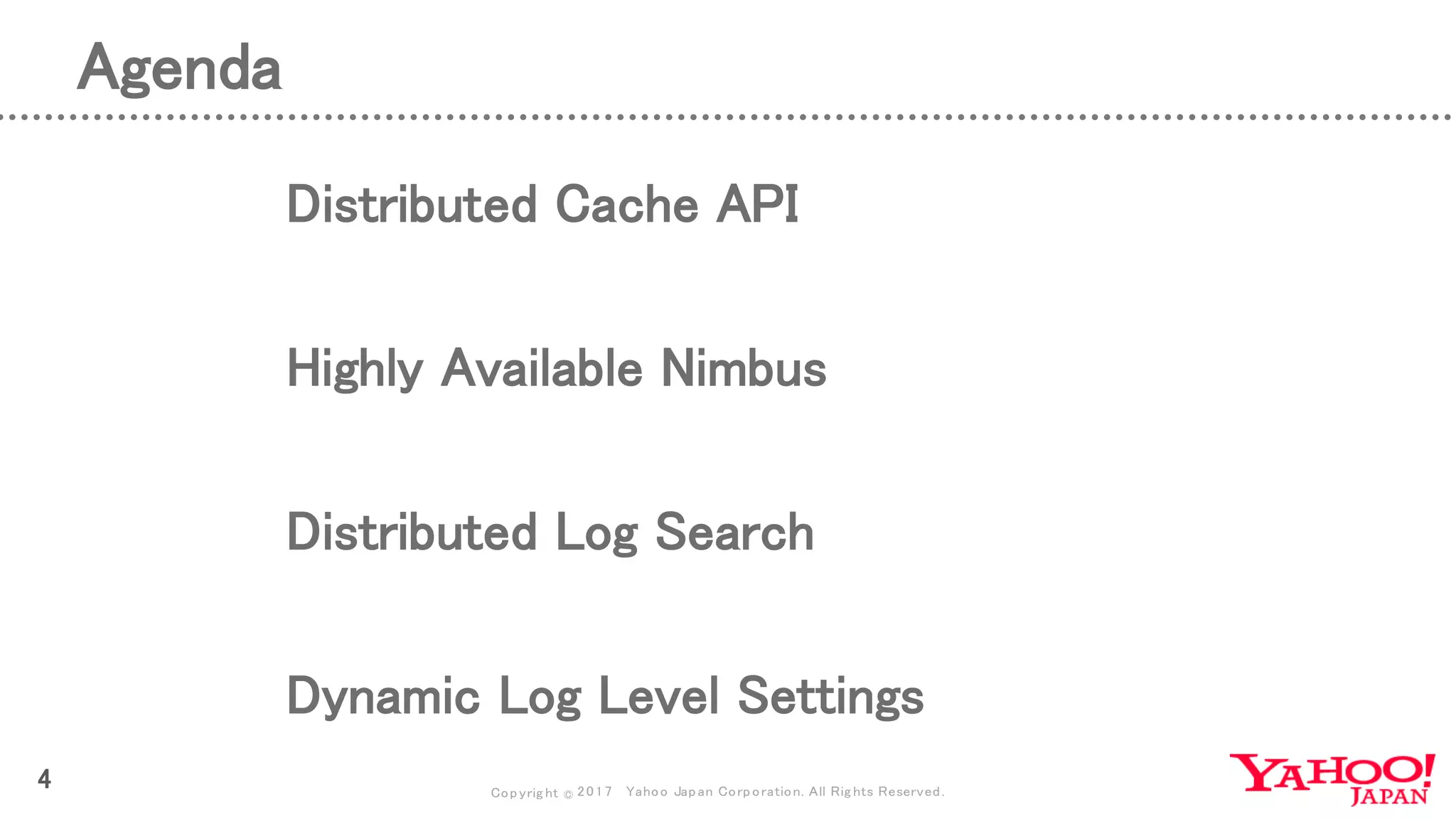 Copyrig ht © 2017 Yahoo Japan Corporation. All Rig hts Reserved.
Agenda
4
Distributed Cache API
Highly Available Nimbus
Distributed Log Search
Dynamic Log Level Settings
 