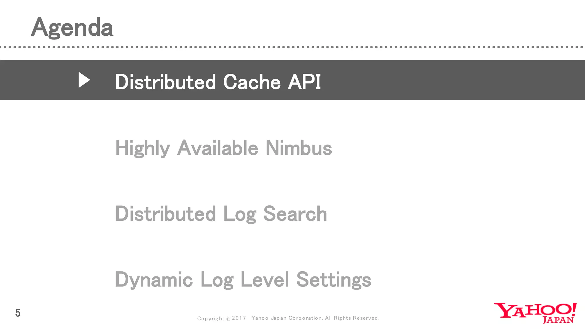 Copyrig ht © 2017 Yahoo Japan Corporation. All Rig hts Reserved.
Agenda
5
Distributed Cache API
Highly Available Nimbus
Distributed Log Search
Dynamic Log Level Settings
 