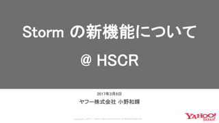 Copyrig ht © 2017 Yahoo Japan Corporation. All Rig hts Reserved.
2017年3月8日
ヤフー株式会社 小野和輝
Storm の新機能について
@ HSCR
 