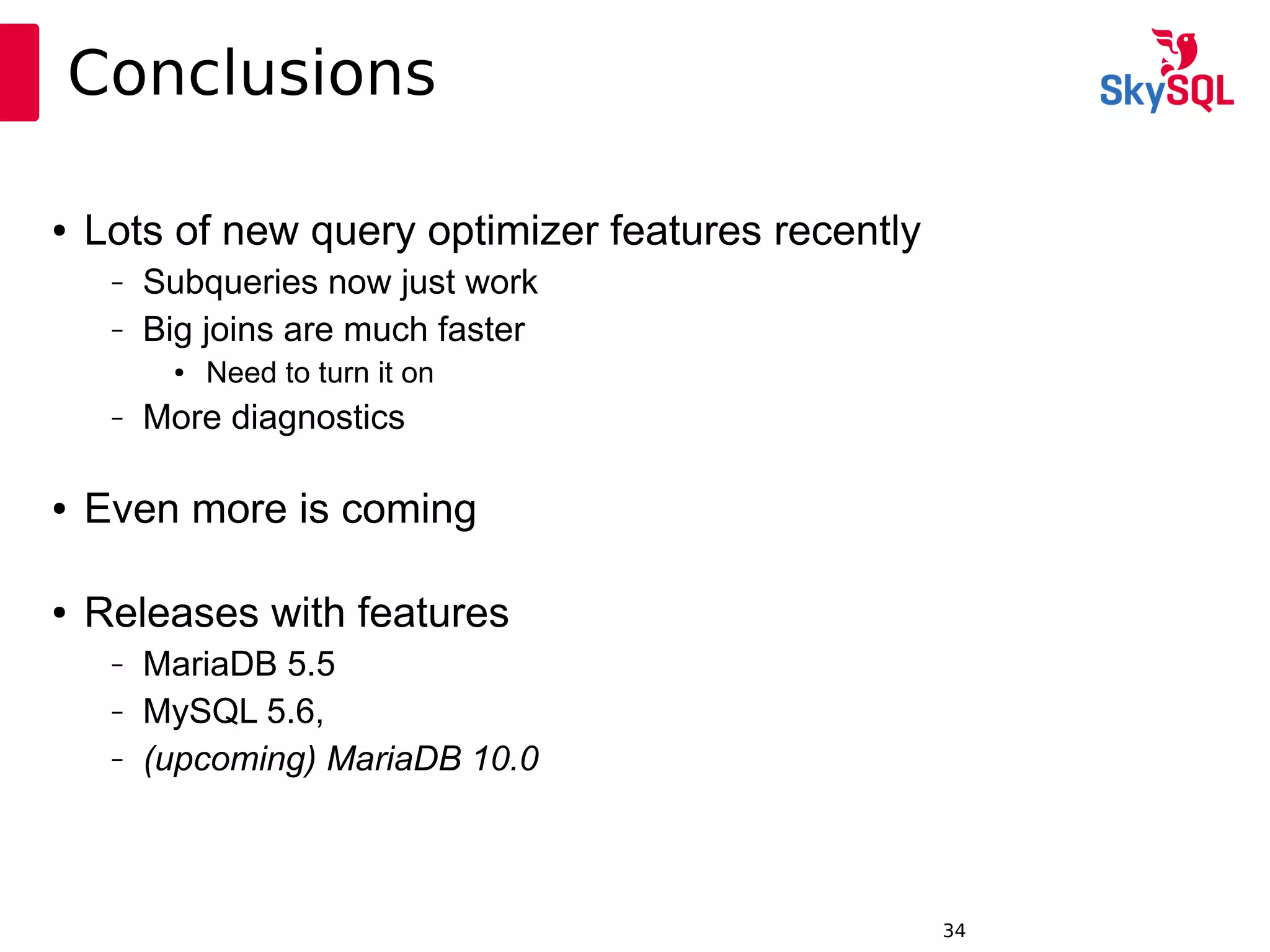 12:49:0934
Conclusions
● Lots of new query optimizer features recently
– Subqueries now just work
– Big joins are much faster
● Need to turn it on
– More diagnostics
● Even more is coming
● Releases with features
– MariaDB 5.5
– MySQL 5.6,
– (upcoming) MariaDB 10.0
 