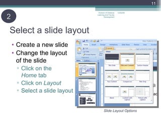 Select a slide layout Create a new slide Change the layout of the slide Click on the  Home  tab Click on  Layout Select a slide layout 2 06/07/09 Division of Distance Learning and Faculty Development Slide Layout Options 