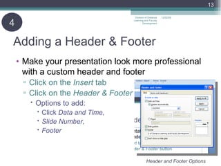 Adding a Header & Footer Make your presentation look more professional with a custom header and footer Click on the  Insert  tab Click on the  Header & Footer Options to add: Click  Data and Time, Slide Number, Footer 4 06/07/09 Division of Distance Learning and Faculty Development Header and Footer Options 