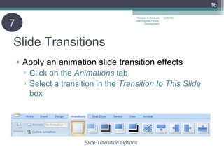 Slide Transitions Apply an animation slide transition effects Click on the  Animations  tab Select a transition in the  Transition to This Slide  box 06/07/09 Division of Distance Learning and Faculty Development Slide Transition Options 7 