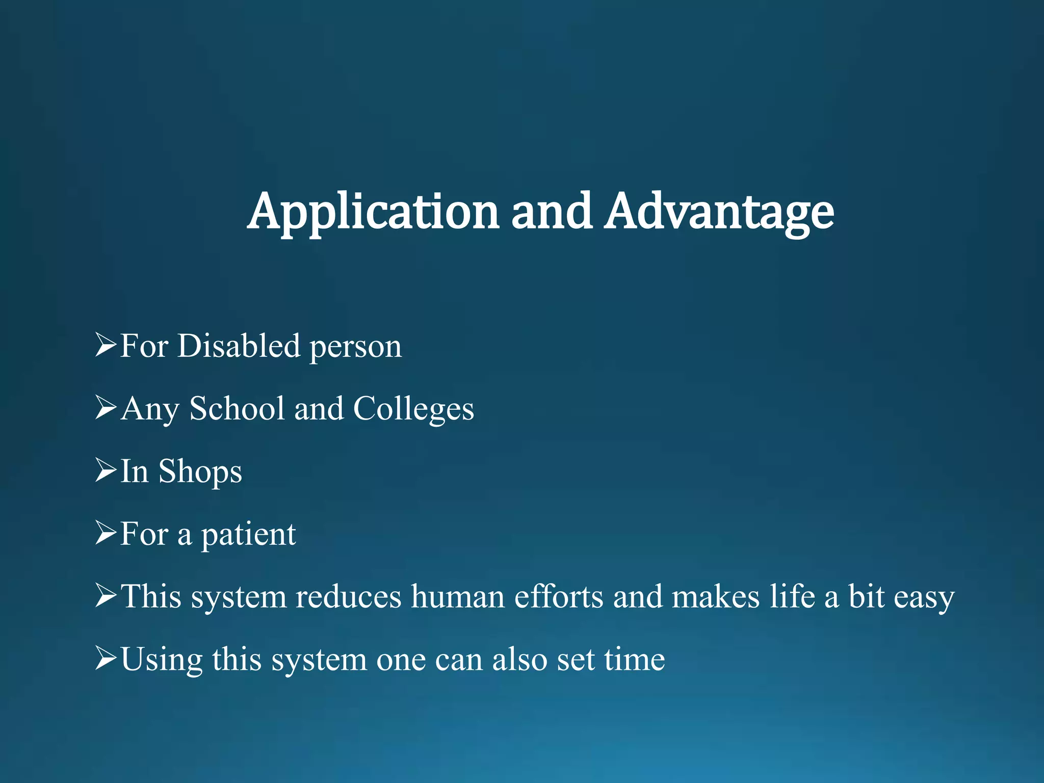 Application and Advantage
For Disabled person
Any School and Colleges
In Shops
For a patient
This system reduces human efforts and makes life a bit easy
Using this system one can also set time
 