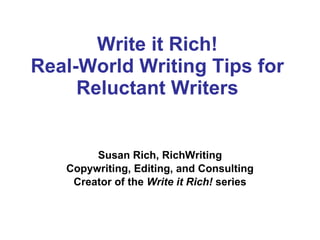 Write it Rich! Real-World Writing Tips for Reluctant Writers Susan Rich, RichWriting Copywriting, Editing, and Consulting Creator of the  Write it Rich!  series 