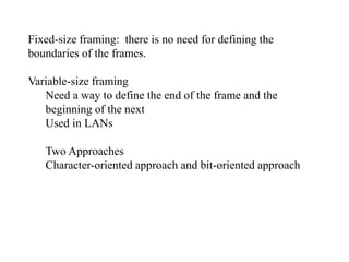Fixed-size framing: there is no need for defining the 
boundaries of the frames. 
Variable-size framing 
Need a way to define the end of the frame and the 
beginning of the next 
Used in LANs 
Two Approaches 
Character-oriented approach and bit-oriented approach 
 