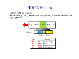 HDLC: Frames 
• Control field for S-frame 
• Receive ready (RR), Receive not ready (RNR), Reject (REJ) Selective 
reject (SREJ) 
 