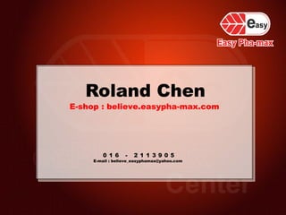 Roland Chen
E-mail : believe_easyphamax@yahoo.com
E-shop : believe.easypha-max.com
0 1 6 - 2 1 1 3 9 0 5
 