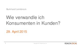 1 Copyright 2015, ReachLocal, Inc.
Wie verwandle ich
Konsumenten in Kunden?
29. April 2015
Burkhard Leimbrock
 