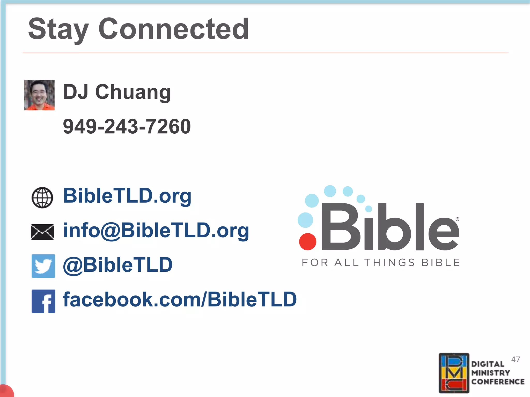 Stay Connected
DJ Chuang
949-243-7260
BibleTLD.org
info@BibleTLD.org
@BibleTLD
facebook.com/BibleTLD
47
 