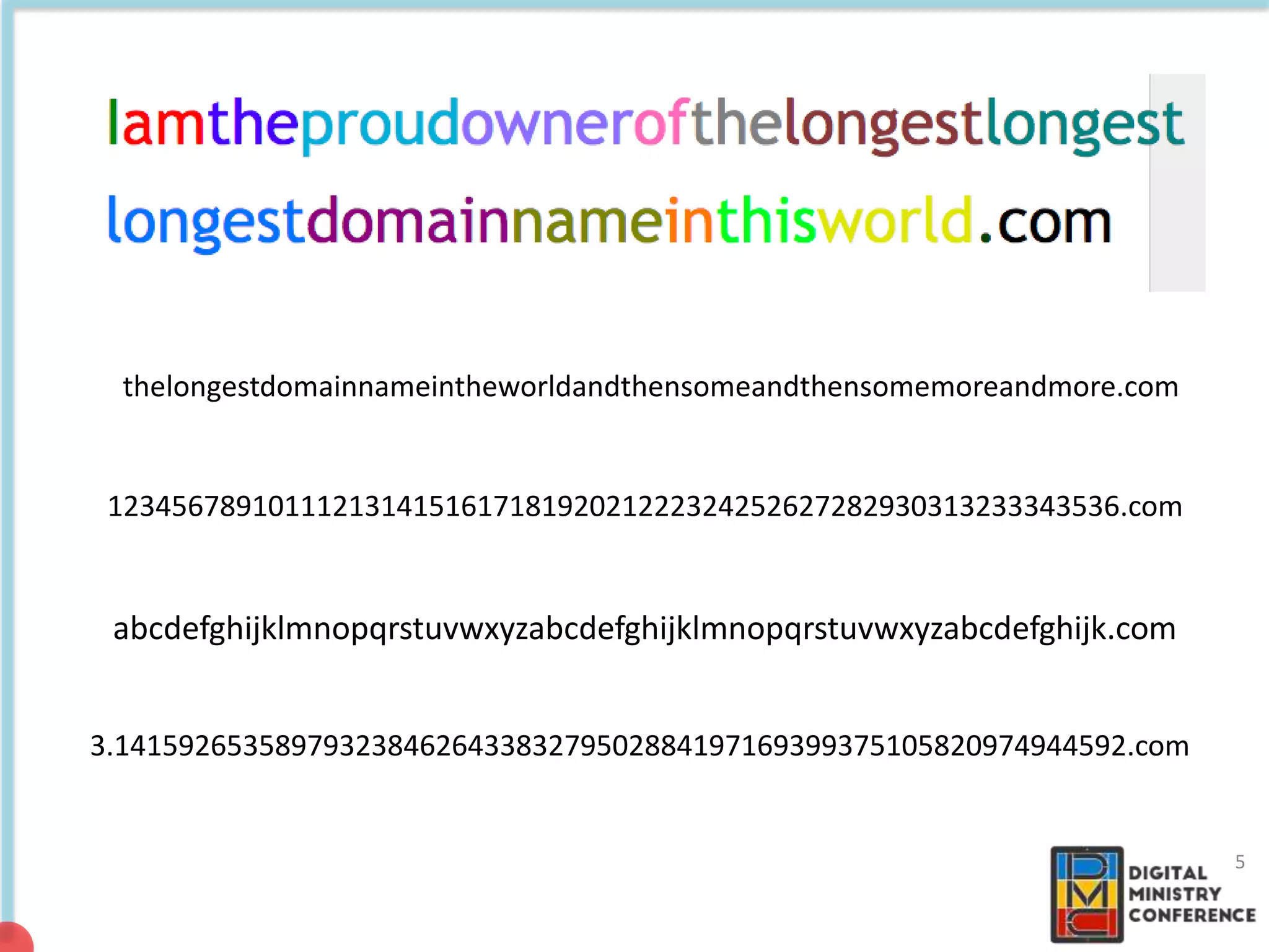 5
thelongestdomainnameintheworldandthensomeandthensomemoreandmore.com
123456789101112131415161718192021222324252627282930313233343536.com
3.141592653589793238462643383279502884197169399375105820974944592.com
abcdefghijklmnopqrstuvwxyzabcdefghijklmnopqrstuvwxyzabcdefghijk.com
 