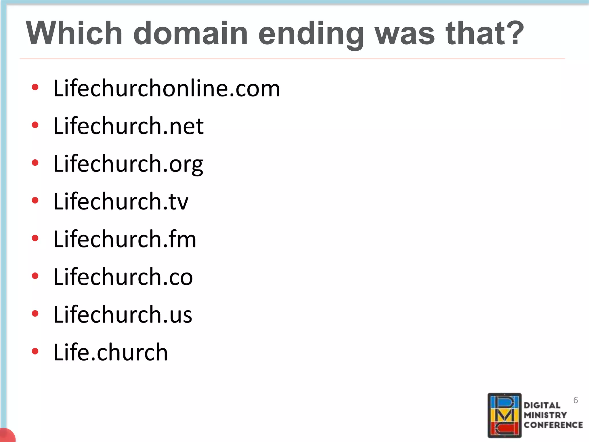 NON COMMERCIAL
4 billion pages
Which domain ending was that?
6
• Lifechurchonline.com
• Lifechurch.net
• Lifechurch.org
• Lifechurch.tv
• Lifechurch.fm
• Lifechurch.co
• Lifechurch.us
• Life.church
 