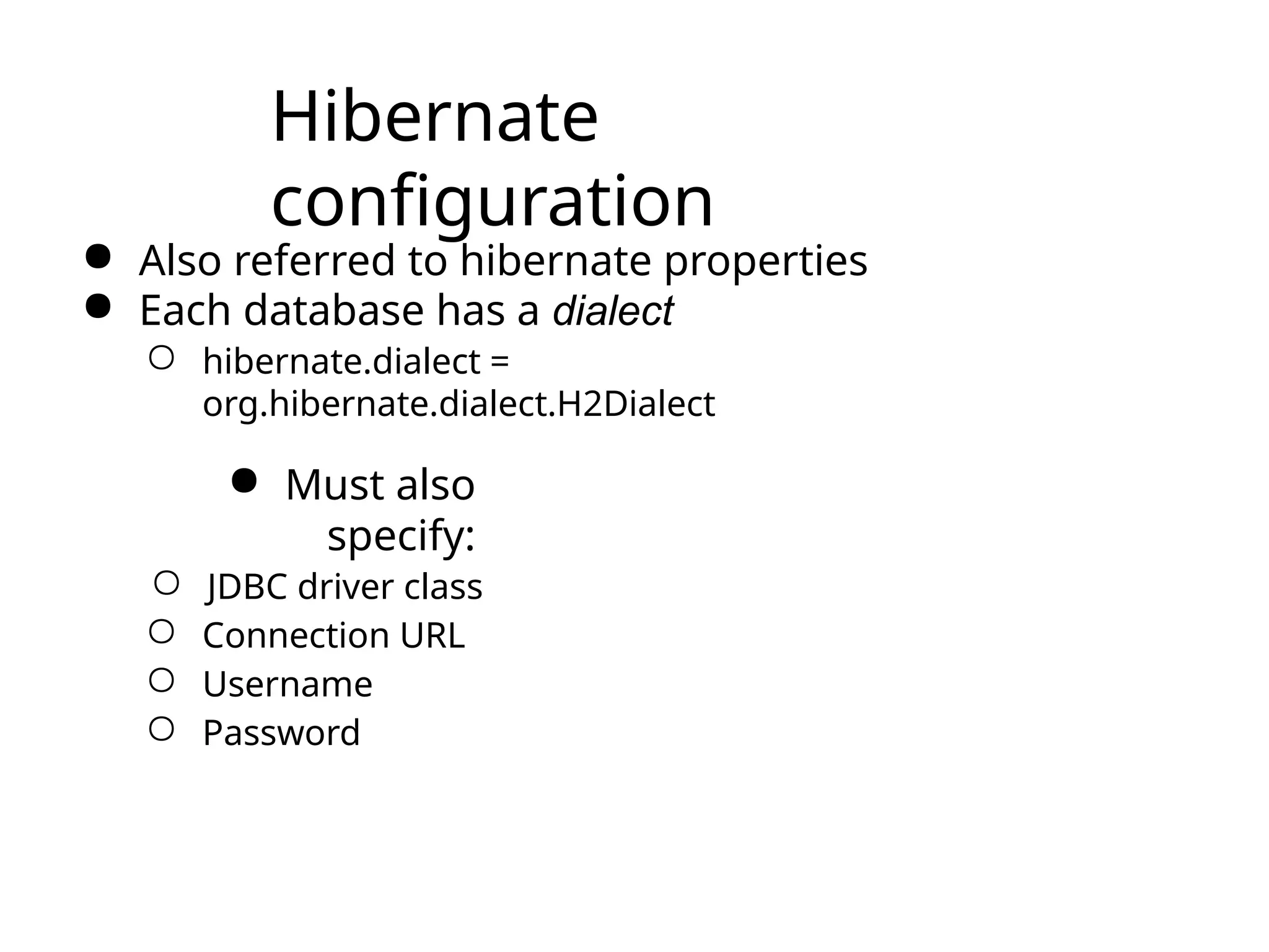 Hibernate
configuration
● Also referred to hibernate properties
● Each database has a dialect
○ hibernate.dialect =
org.hibernate.dialect.H2Dialect
● Must also
specify:
○ JDBC driver class
○ Connection URL
○ Username
○ Password
 